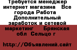  Требуется менеджер интернет-магазина - Все города Работа » Дополнительный заработок и сетевой маркетинг   . Брянская обл.,Сельцо г.